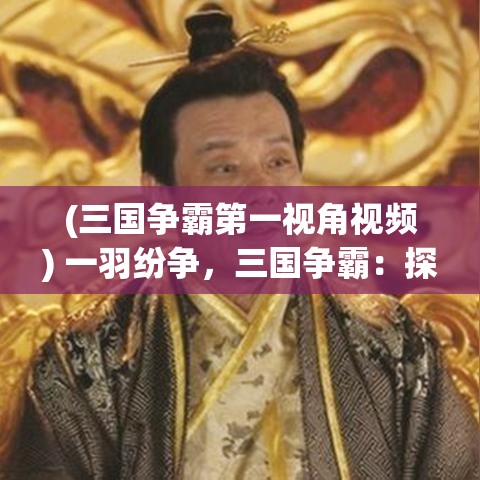 (三国争霸第一视角视频) 一羽纷争，三国争霸：探秘妖鸡的谋略与荣耀，穿越时空的英雄传奇